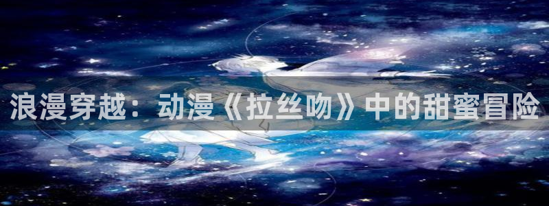 成人动漫天堂av：浪漫穿越：动漫《拉丝吻》中的甜蜜冒险