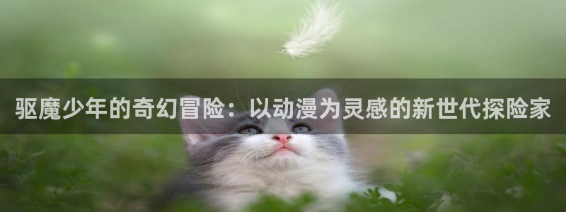 动漫天堂cc：驱魔少年的奇幻冒险：以动漫为灵感的新世代探险家