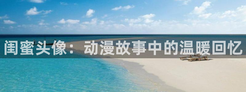 动漫天堂在线：闺蜜头像：动漫故事中的温暖回忆