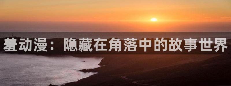 acg动漫天堂：羞动漫：隐藏在角落中的故事世界