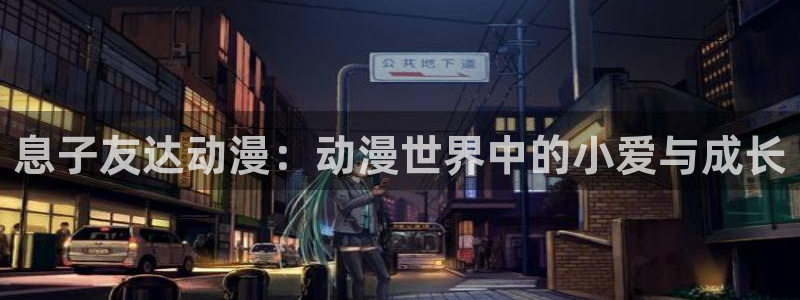 动漫天堂下载最新版：息子友达动漫：动漫世界中的小爱与成长