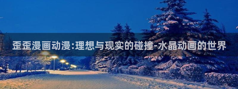 动漫天堂在线：歪歪漫画动漫:理想与现实的碰撞-水晶动画的世界
