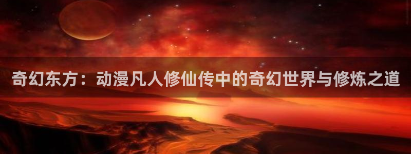 动漫天堂在线看：奇幻东方：动漫凡人修仙传中的奇幻世界与修炼之道