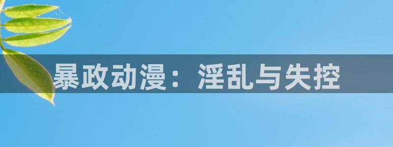 动漫天堂在线免费观看：暴政动漫：淫乱与失控