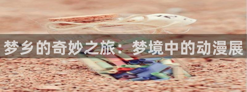 动漫天堂软件：梦乡的奇妙之旅：梦境中的动漫展