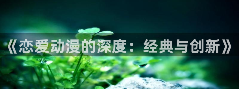 动漫天堂免费在线观看：《恋爱动漫的深度：经典与创新》