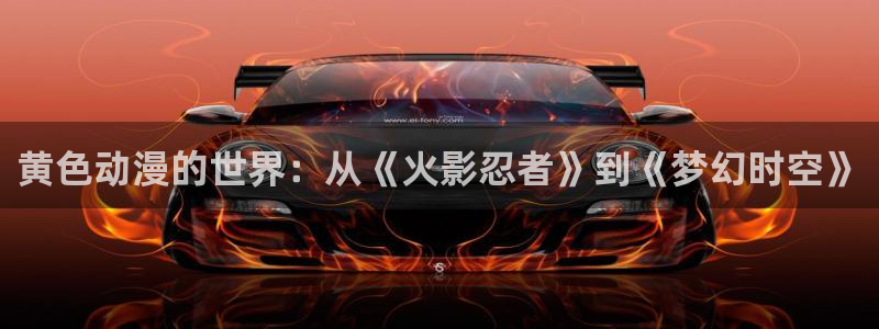 动漫天堂：黄色动漫的世界：从《火影忍者》到《梦幻时空》