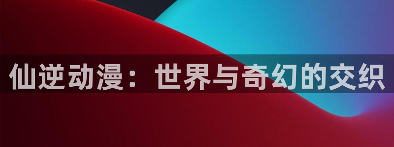动漫天堂之吻：仙逆动漫：世界与奇幻的交织