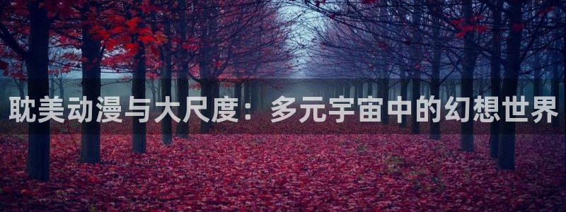 动漫天堂下载安装最新版：耽美动漫与大尺度：多元宇宙中的幻想世界