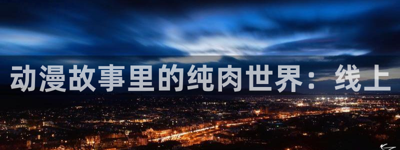 动漫天堂官网：动漫故事里的纯肉世界：线上