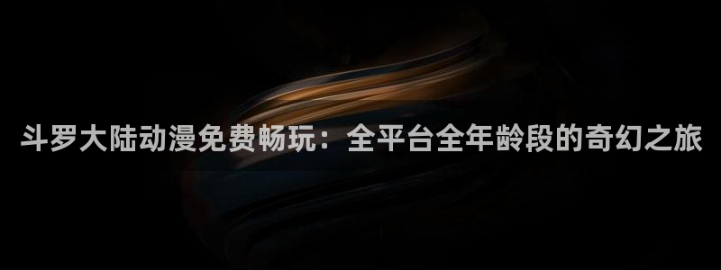 亚洲动漫天堂在线：斗罗大陆动漫免费畅玩：全平台全年龄段的奇幻之旅