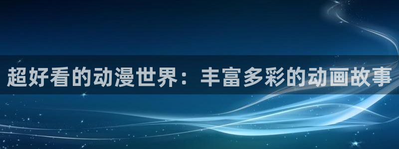 91动漫天堂：超好看的动漫世界：丰富多彩的动画故事