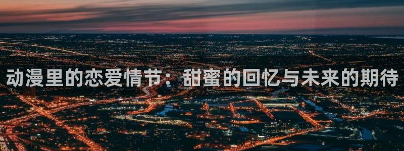 动漫天堂从哪下载安装：动漫里的恋爱情节：甜蜜的回忆与未来的期待