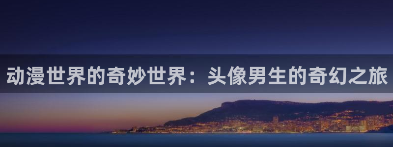 动漫天堂从哪下载安装：动漫世界的奇妙世界：头像男生的奇幻之旅