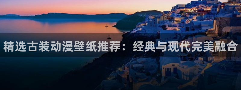 动漫天堂免费：精选古装动漫壁纸推荐：经典与现代完美融合