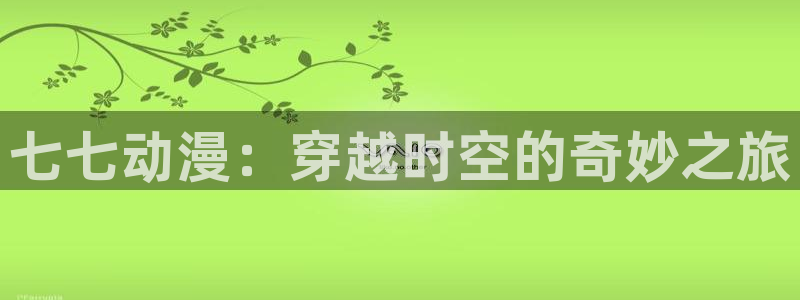 3d动漫天堂网：七七动漫：穿越时空的奇妙之旅