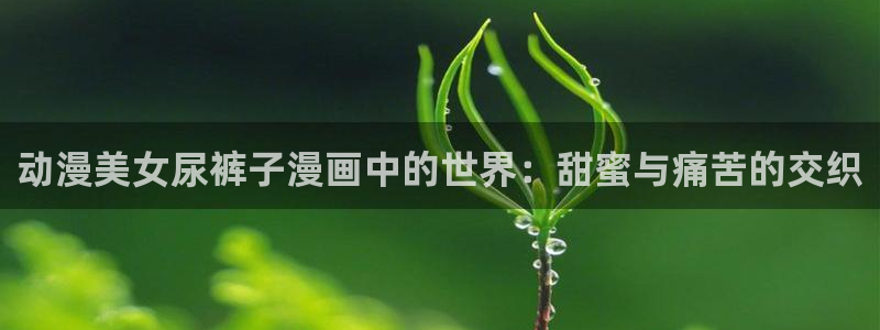免费a漫动漫天堂.：动漫美女尿裤子漫画中的世界：甜蜜与痛苦的交织