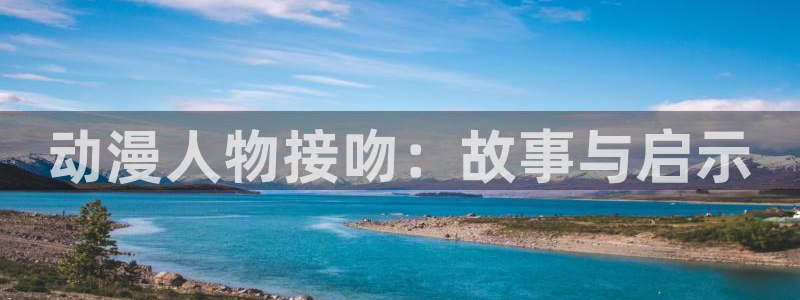 免费动漫天堂之吻：动漫人物接吻：故事与启示