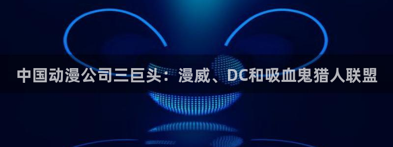 动漫天堂网：中国动漫公司三巨头：漫威、DC和吸血鬼猎人联盟