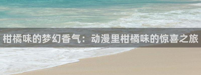内地动漫天堂：柑橘味的梦幻香气：动漫里柑橘味的惊喜之旅