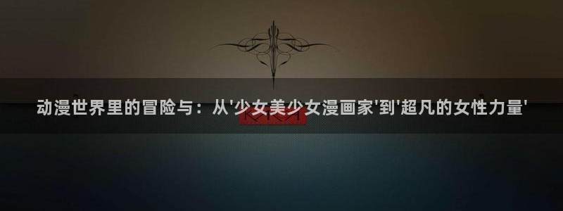 av动漫天堂网：动漫世界里的冒险与：从\'少女美少女漫画家\'到\'超凡的女性力量\'