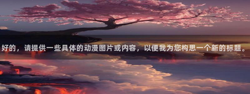 动漫天堂免费在线观看：好的，请提供一些具体的动漫图片或内容，以便我为您构思一个新的标题。