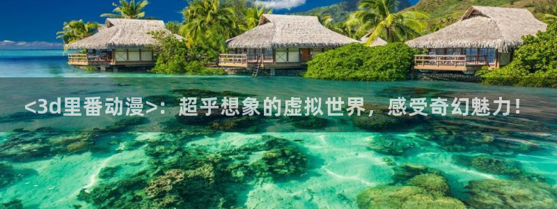 成人动漫天堂av：<3d里番动漫>：超乎想象的虚拟世界，感受奇幻魅力！