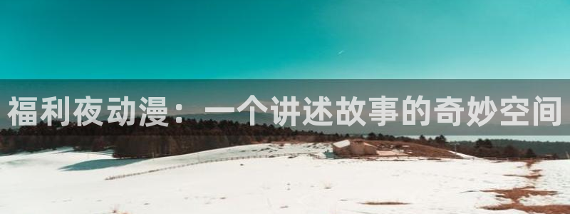 动漫天堂下载安装最新版：福利夜动漫：一个讲述故事的奇妙空间