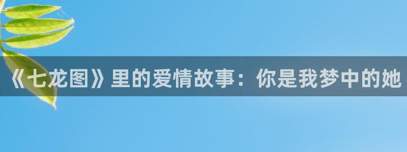 动漫天堂软件：《七龙图》里的爱情故事：你是我梦中的她
