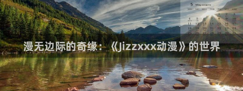 jk动漫天堂：漫无边际的奇缘：《Jizzxxx动漫》的世界