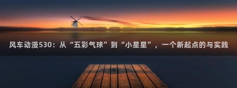 内地动漫天堂：风车动漫530：从“五彩气球”到“小星星”，一个新起点的与实践