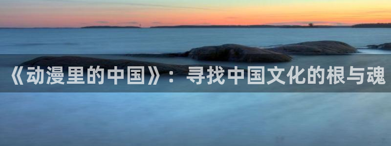 动漫天堂下载：《动漫里的中国》：寻找中国文化的根与魂
