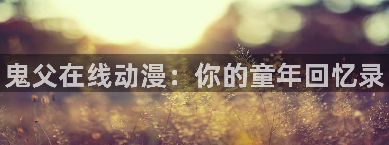 3d动漫天堂：鬼父在线动漫：你的童年回忆录