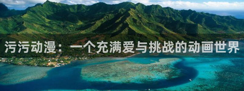 动漫天堂网站：污污动漫：一个充满爱与挑战的动画世界
