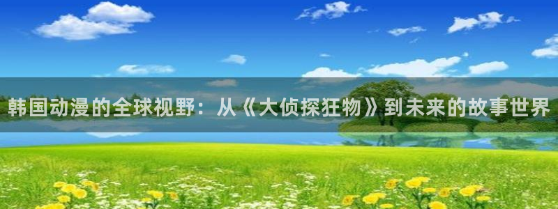 动漫天堂免费观看：韩国动漫的全球视野：从《大侦探狂物》到未来的故事世界