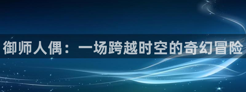 原神动漫天堂免费入口：御师人偶：一场跨越时空的奇幻冒险