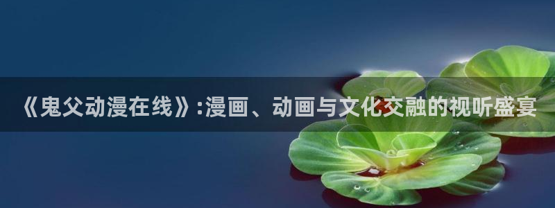 免费a漫动漫天堂.：《鬼父动漫在线》:漫画、动画与文化交融的视听盛宴