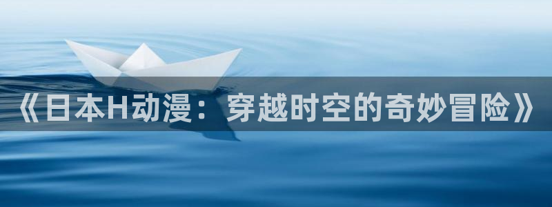 原神动漫天堂免费入口：《日本H动漫：穿越时空的奇妙冒险》