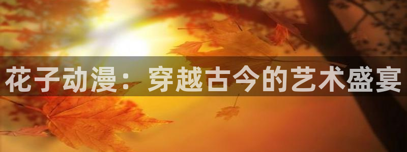 18动漫天堂：花子动漫：穿越古今的艺术盛宴
