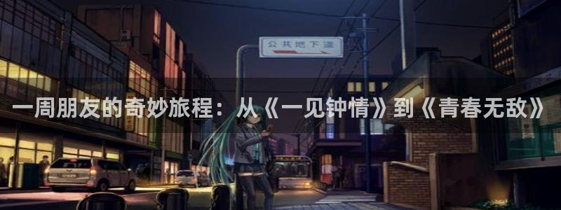 动漫天堂.：一周朋友的奇妙旅程：从《一见钟情》到《青春无敌》